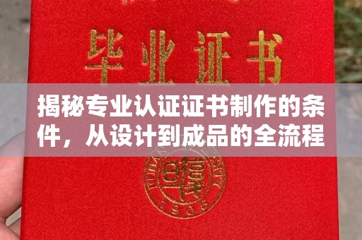 虎丘揭秘专业认证证书制作的条件，从设计到成品的全流程解析