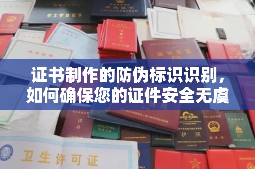虎丘证书制作的防伪标识识别，如何确保您的证件安全无虞