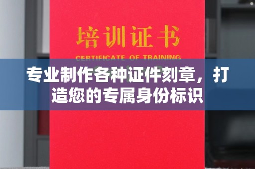 虎丘专业制作各种证件刻章，打造您的专属身份标识
