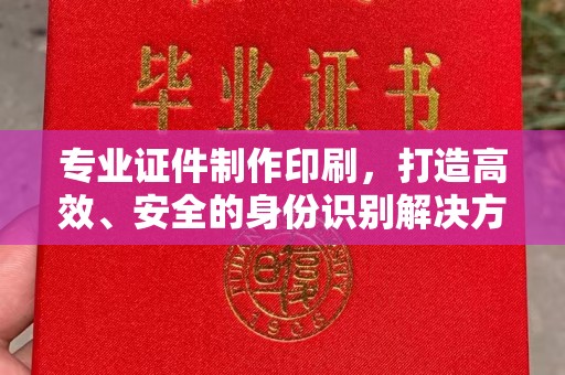 虎丘专业证件制作印刷，打造高效、安全的身份识别解决方案