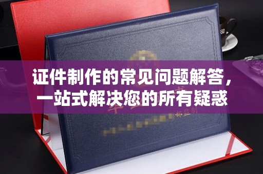 虎丘证件制作的常见问题解答，一站式解决您的所有疑惑