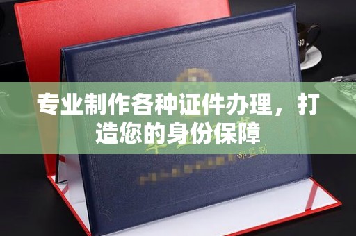 虎丘专业制作各种证件办理，打造您的身份保障