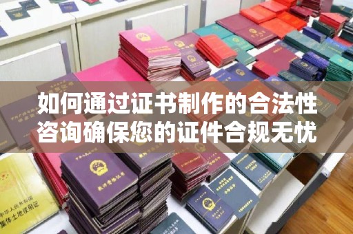 虎丘如何通过证书制作的合法性咨询确保您的证件合规无忧