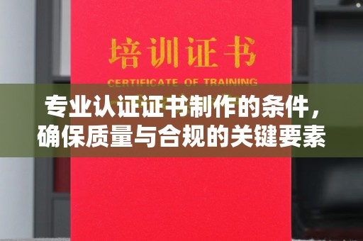 虎丘专业认证证书制作的条件，确保质量与合规的关键要素