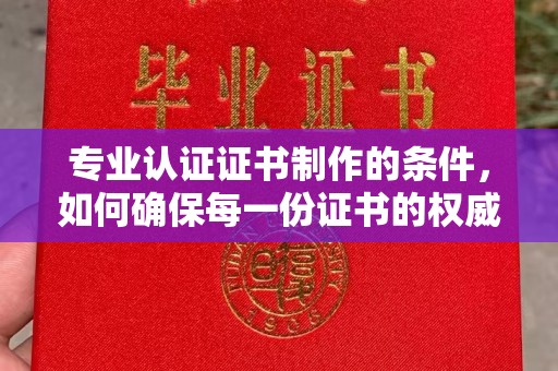 虎丘专业认证证书制作的条件，如何确保每一份证书的权威与可信