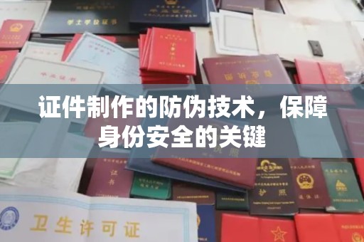 虎丘证件制作的防伪技术，保障身份安全的关键