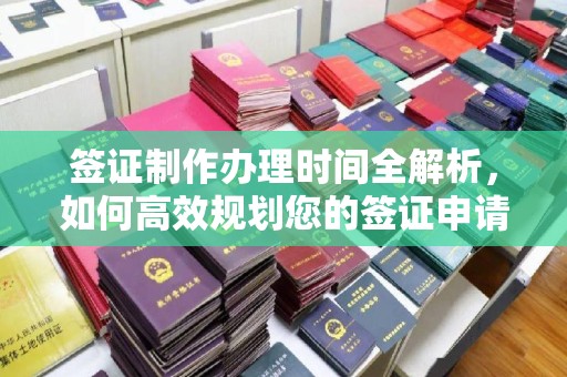 虎丘签证制作办理时间全解析，如何高效规划您的签证申请流程